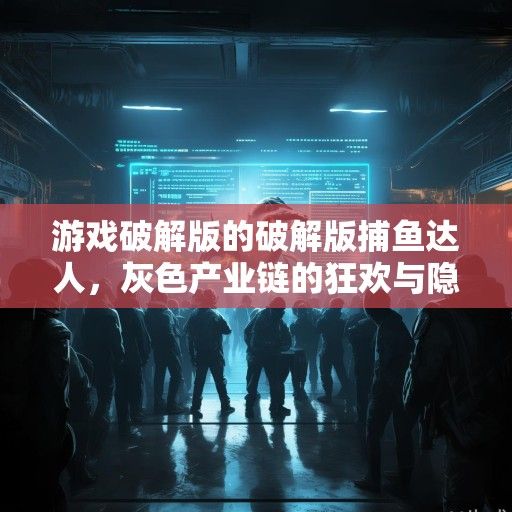 游戏破解版的破解版捕鱼达人，灰色产业链的狂欢与隐忧