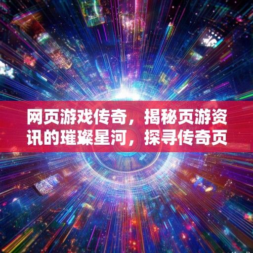 网页游戏传奇，揭秘页游资讯的璀璨星河，探寻传奇页游的魅力所在