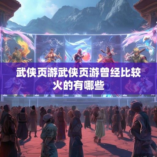 江湖风云再起，最新武侠页游资讯大盘点，畅游虚拟武侠世界！