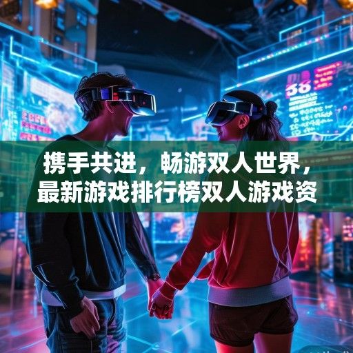 携手共进，畅游双人世界，最新游戏排行榜双人游戏资讯大盘点！