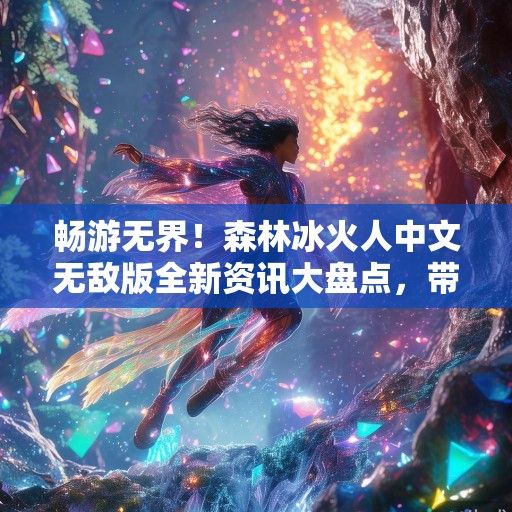 畅游无界！森林冰火人中文无敌版全新资讯大盘点，带你领略游戏巅峰体验！