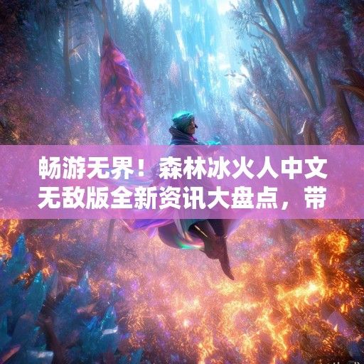 畅游无界！森林冰火人中文无敌版全新资讯大盘点，带你领略游戏巅峰体验！