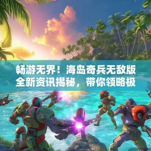 畅游无界！海岛奇兵无敌版全新资讯揭秘，带你领略极限战斗体验！