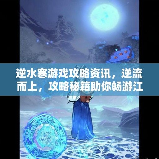 逆水寒游戏攻略资讯，逆流而上，攻略秘籍助你畅游江湖