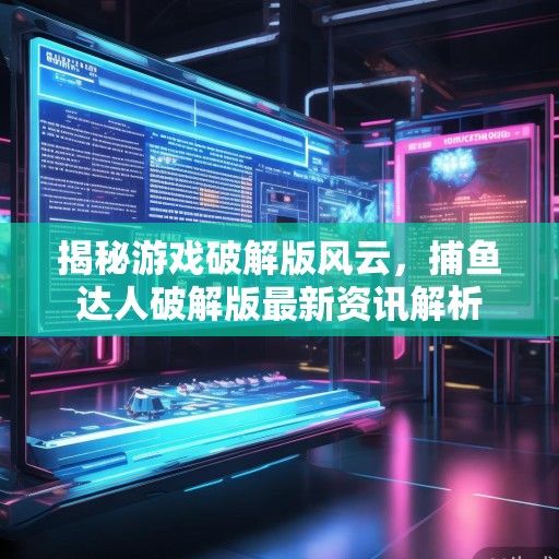 揭秘游戏破解版风云，捕鱼达人破解版最新资讯解析