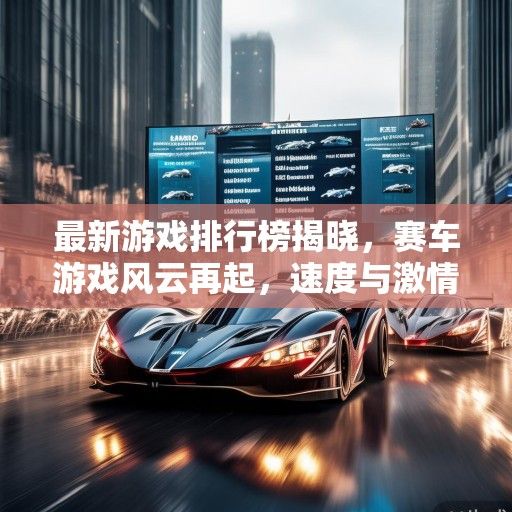 最新游戏排行榜揭晓，赛车游戏风云再起，速度与激情巅峰对决！