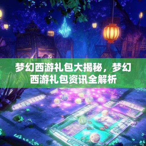 梦幻西游礼包大揭秘，梦幻西游礼包资讯全解析
