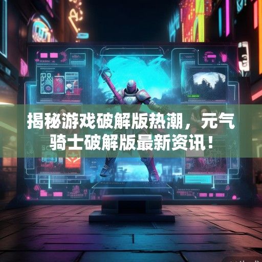 揭秘游戏破解版热潮，元气骑士破解版最新资讯！