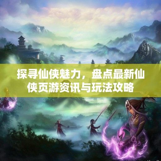 探寻仙侠魅力，盘点最新仙侠页游资讯与玩法攻略