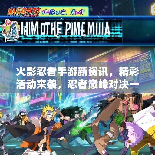 火影忍者手游新资讯，精彩活动来袭，忍者巅峰对决一触即发！
