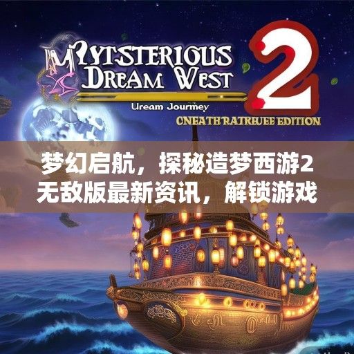 梦幻启航，探秘造梦西游2无敌版最新资讯，解锁游戏新境界！