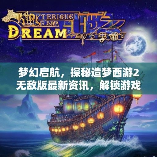 梦幻启航，探秘造梦西游2无敌版最新资讯，解锁游戏新境界！