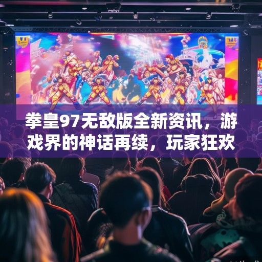 拳皇97无敌版全新资讯，游戏界的神话再续，玩家狂欢的盛宴即将开启！