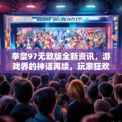 拳皇97无敌版全新资讯，游戏界的神话再续，玩家狂欢的盛宴即将开启！