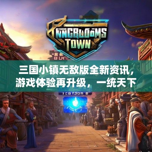 三国小镇无敌版全新资讯，游戏体验再升级，一统天下指日可待！