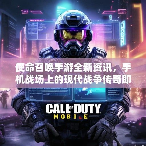 使命召唤手游全新资讯，手机战场上的现代战争传奇即将开启！