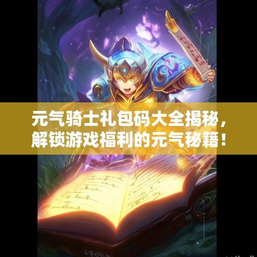 元气骑士礼包码大全揭秘，解锁游戏福利的元气秘籍！