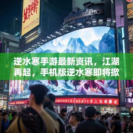 逆水寒手游最新资讯，江湖再起，手机版逆水寒即将掀起热潮