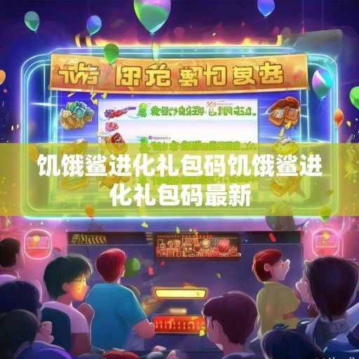 游戏礼包狂欢！饥饿鲨进化礼包码最新资讯一览，福利来袭，速来领取！