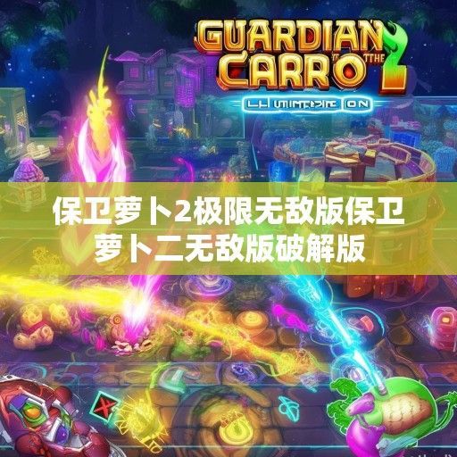 游戏狂潮来袭！保卫萝卜2极限无敌版全新资讯解析，畅玩无阻尽享乐趣！