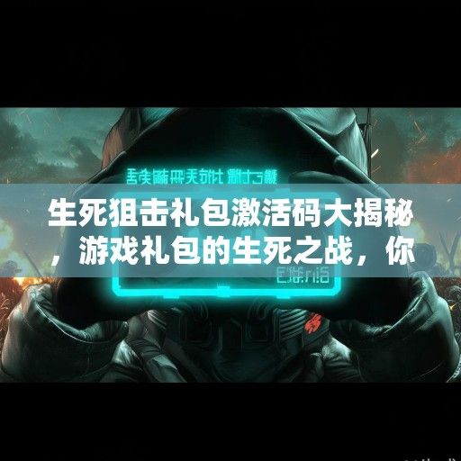 生死狙击礼包激活码大揭秘，游戏礼包的生死之战，你准备好了吗？