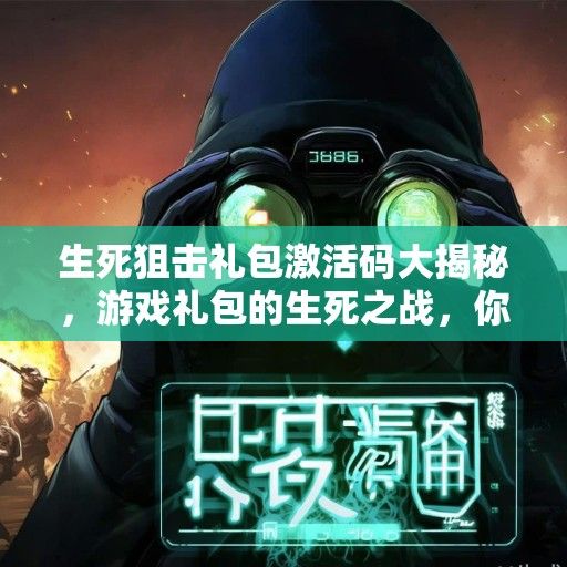 生死狙击礼包激活码大揭秘，游戏礼包的生死之战，你准备好了吗？