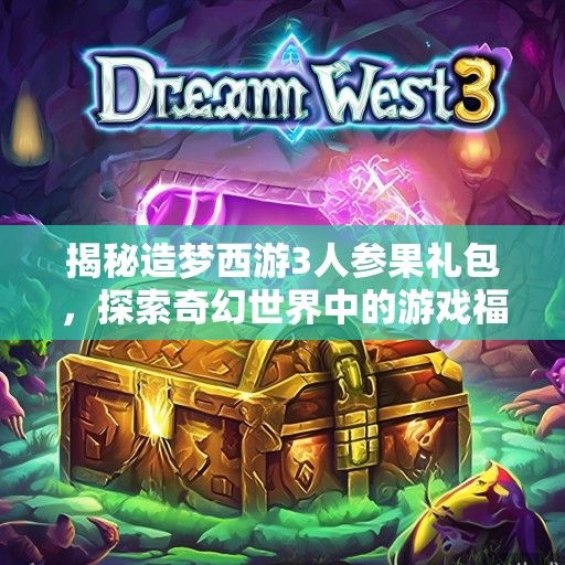 揭秘造梦西游3人参果礼包，探索奇幻世界中的游戏福利盛宴！