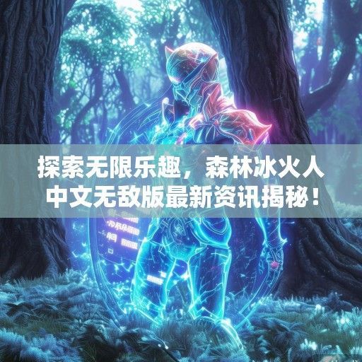 探索无限乐趣，森林冰火人中文无敌版最新资讯揭秘！