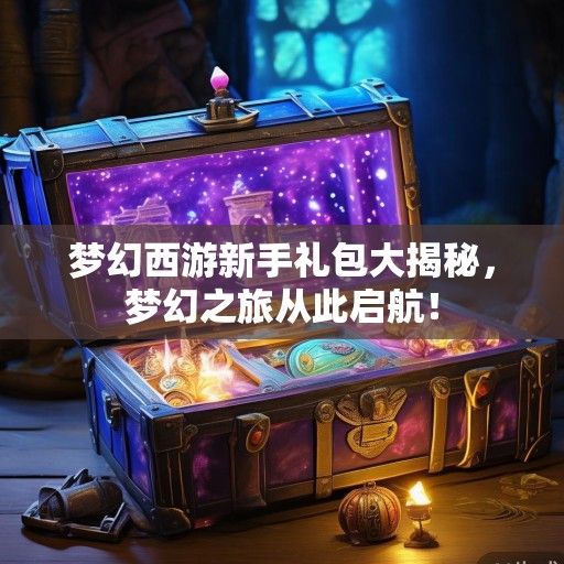 梦幻西游新手礼包大揭秘，梦幻之旅从此启航！