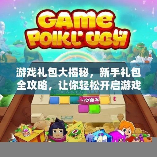 游戏礼包大揭秘，新手礼包全攻略，让你轻松开启游戏之旅！