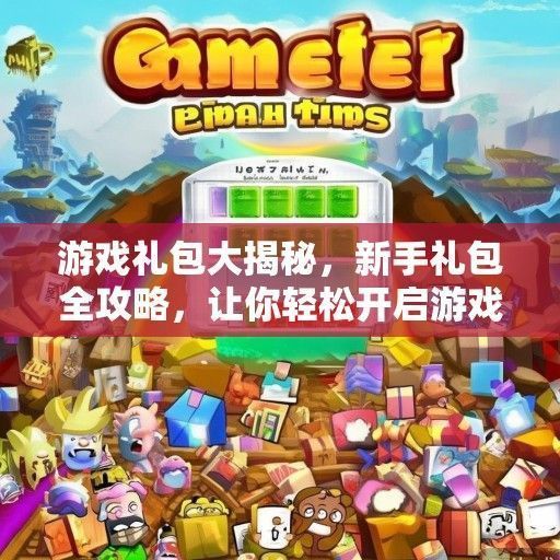 游戏礼包大揭秘，新手礼包全攻略，让你轻松开启游戏之旅！