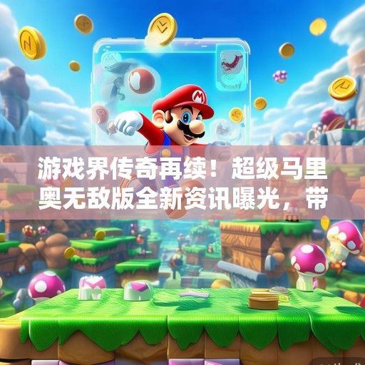 游戏界传奇再续！超级马里奥无敌版全新资讯曝光，带你领略无极限冒险！