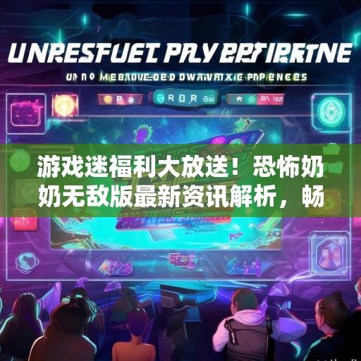 游戏迷福利大放送！恐怖奶奶无敌版最新资讯解析，畅玩无阻的全新体验即将开启！