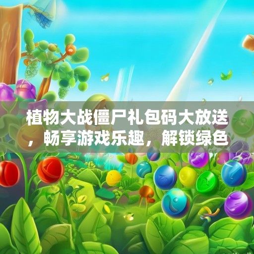 植物大战僵尸礼包码大放送，畅享游戏乐趣，解锁绿色世界新篇章！