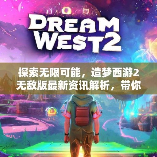 探索无限可能，造梦西游2无敌版最新资讯解析，带你畅游梦幻世界！