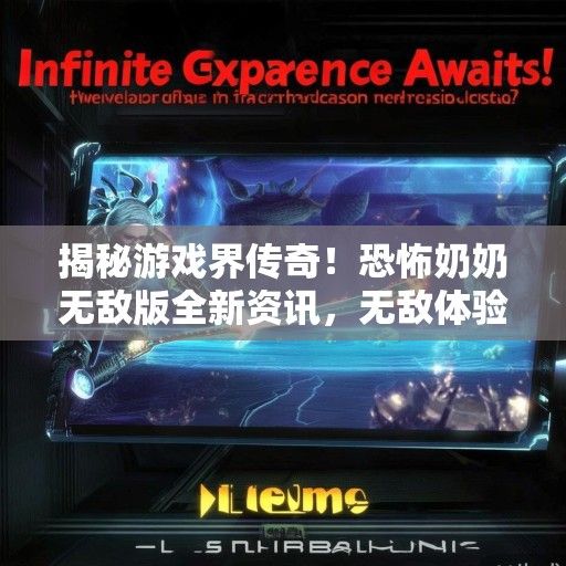 揭秘游戏界传奇！恐怖奶奶无敌版全新资讯，无敌体验即将来袭！