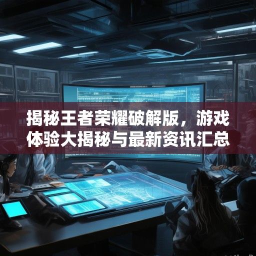 揭秘王者荣耀破解版，游戏体验大揭秘与最新资讯汇总