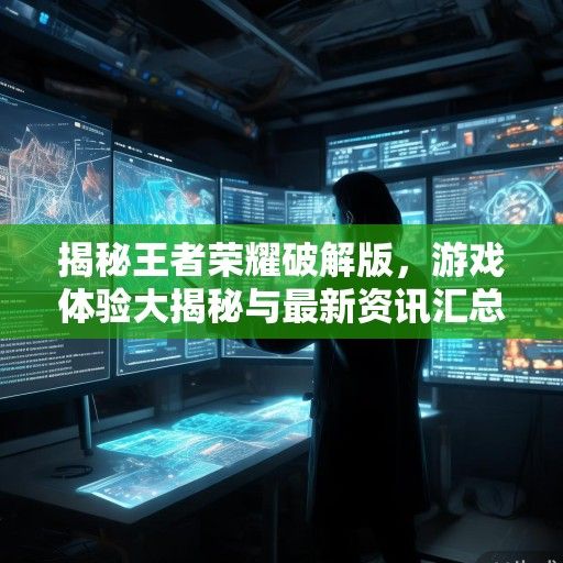 揭秘王者荣耀破解版，游戏体验大揭秘与最新资讯汇总