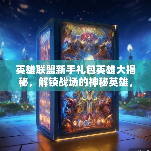 英雄联盟新手礼包英雄大揭秘，解锁战场的神秘英雄，开启游戏之旅！