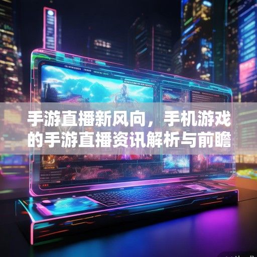 手游直播新风向，手机游戏的手游直播资讯解析与前瞻