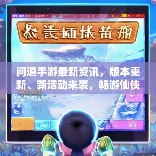 问道手游最新资讯，版本更新、新活动来袭，畅游仙侠世界新篇章！
