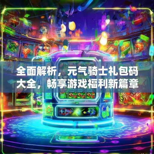 全面解析，元气骑士礼包码大全，畅享游戏福利新篇章！