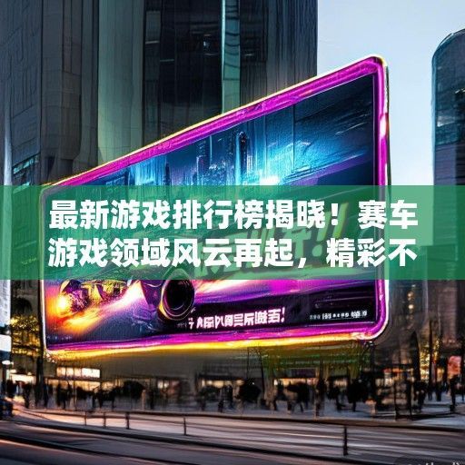 最新游戏排行榜揭晓！赛车游戏领域风云再起，精彩不容错过！