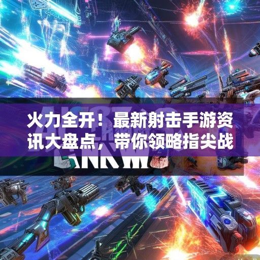 火力全开！最新射击手游资讯大盘点，带你领略指尖战场新风采