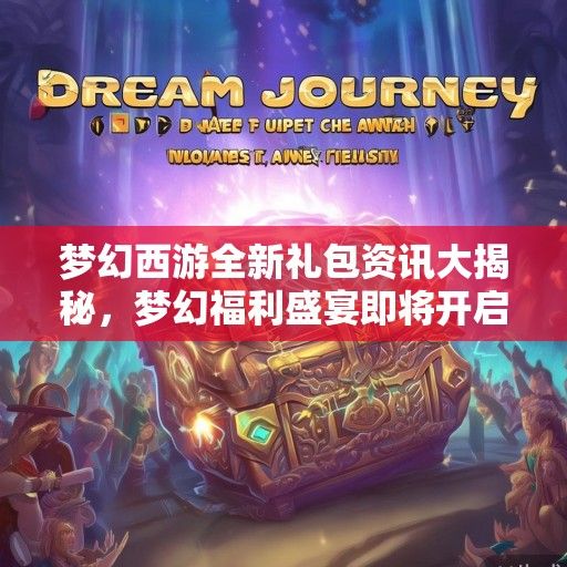 梦幻西游全新礼包资讯大揭秘，梦幻福利盛宴即将开启！