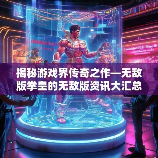 揭秘游戏界传奇之作—无敌版拳皇的无敌版资讯大汇总