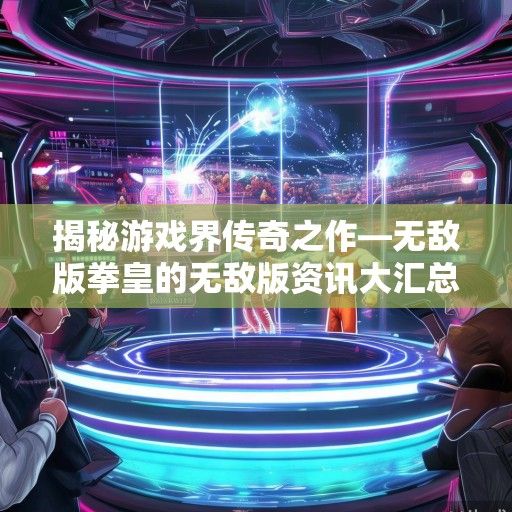 揭秘游戏界传奇之作—无敌版拳皇的无敌版资讯大汇总