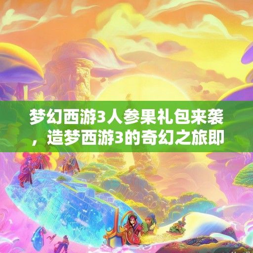 梦幻西游3人参果礼包来袭,造梦西游3的奇幻之旅即将开启! 梦幻西游3人参果礼包来袭,造梦西游3的奇幻之旅即将开启!