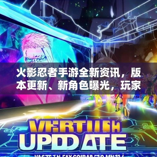 火影忍者手游全新资讯，版本更新、新角色曝光，玩家狂欢即将开启！