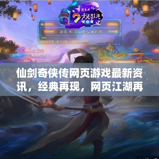 仙剑奇侠传网页游戏最新资讯，经典再现，网页江湖再掀热潮！